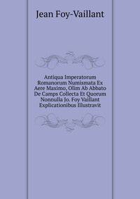 Antiqua Imperatorum Romanorum Numismata Ex Aere Maximo, Olim Ab Abbato De Camps Collecta Et Quorum Nonnulla Jo. Foy Vaillant Explicationibus Illustravit
