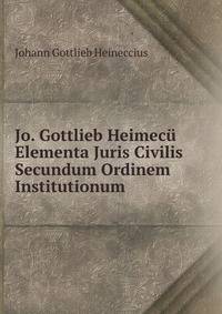 Jo. Gottlieb Heimecu Elementa Juris Civilis Secundum Ordinem Institutionum