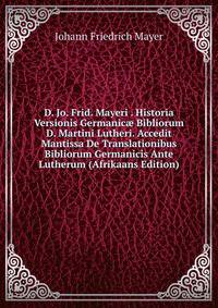 D. Jo. Frid. Mayeri . Historia Versionis Germanic? Bibliorum D. Martini Lutheri. Accedit Mantissa De Translationibus Bibliorum Germanicis Ante Lutherum (Afrikaans Edition)