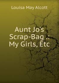 Aunt Jo's Scrap-Bag .: My Girls, Etc