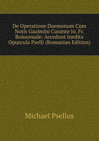 De Operatione Daemonum Cum Notis Gaulmini Curante Jo. Fr. Boissonade: Accedunt Inedita Opuscula Pselli (Romanian Edition)