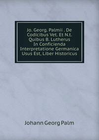 Jo. Georg. Palmii . De Codicibus Vet. Et N.t. Quibus B. Lutherus In Conficienda Interpretatione Germanica Usus Est, Liber Historicus