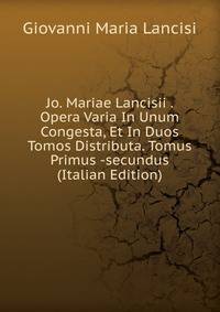 Jo. Mariae Lancisii . Opera Varia In Unum Congesta, Et In Duos Tomos Distributa. Tomus Primus -secundus (Italian Edition)