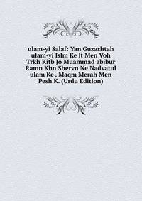 ulam-yi Salaf: Yan Guzashtah ulam-yi Islm Ke lt Men Voh Trkh Kitb Jo Muammad abibur Ramn Khn Shervn Ne Nadvatul ulam Ke . Maqm Merah Men Pesh K. (Urdu Edition)