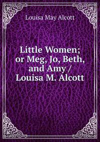 Little Women; or Meg, Jo, Beth, and Amy / Louisa M. Alcott