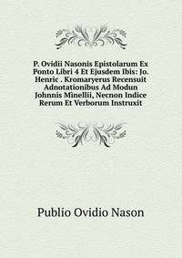P. Ovidii Nasonis Epistolarum Ex Ponto Libri 4 Et Ejusdem Ibis: Jo. Henric . Kromaryerus Recensuit Adnotationibus Ad Modun Johnnis Minellii, Necnon Indice Rerum Et Verborum Instruxit