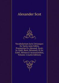 Vocabularium Juris Utriusque: Ex Variis Ante Editis, Praesertim Ex Alexand. Scoti, Jo. Kahl, Barn. Brissonii, Et Jo. Gottl. Heineccii Accessionibus, Volume 2 (Latin Edition)