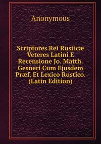 Scriptores Rei Rustic? Veteres Latini E Recensione Jo. Matth. Gesneri Cum Ejusdem Pr?f. Et Lexico Rustico. (Latin Edition)