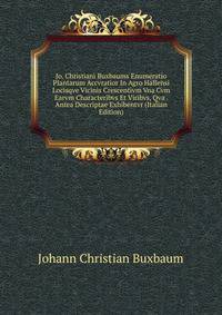 Jo. Christiani Buxbaums Enumeratio Plantarum Accvratior In Agro Hallensi Locisqve Vicinis Crescentivm Vna Cvm Earvm Characteribvs Et Viribvs, Qva . Antea Descriptae Exhibentvr (Italian Edition)