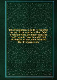 Job development and the economic future of the southern Tier: field hearing before the Subcommittee on Economic Growth and Credit Formation of the . One Hundred Third Congress, sec