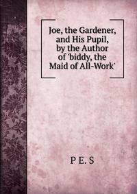 Joe, the Gardener, and His Pupil, by the Author of 'biddy, the Maid of All-Work'.