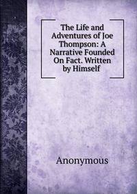 The Life and Adventures of Joe Thompson: A Narrative Founded On Fact. Written by Himself .