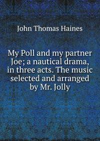 My Poll and my partner Joe; a nautical drama, in three acts. The music selected and arranged by Mr. Jolly
