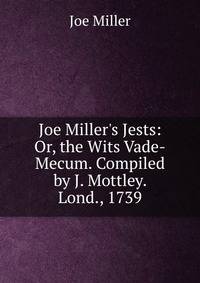 Joe Miller's Jests: Or, the Wits Vade-Mecum. Compiled by J. Mottley. Lond., 1739