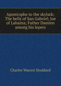 Apostrophe to the skylark; The bells of San Gabriel; Joe of Lahaina; Father Damien among his lepers