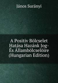 A Positiv Bolcselet Hatasa Hazank Jog- Es Allambolcseloire (Hungarian Edition)