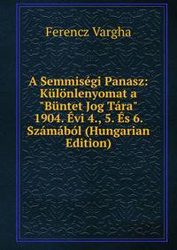 A Semmis?gi Panasz: K?l?nlenyomat a "B?ntet Jog T?ra" 1904. ?vi 4., 5. ?s 6. Sz?m?b?l (Hungarian Edition)