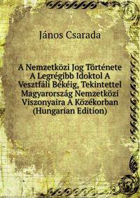 A Nemzetkozi Jog Tortenete A Legregibb Idoktol A Vesztfali Bekeig, Tekintettel Magyarorszag Nemzetkozi Viszonyaira A Kozekorban (Hungarian Edition)