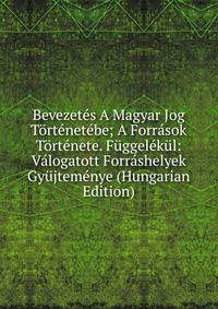 Bevezetes A Magyar Jog Tortenetebe; A Forrasok Tortenete. Fuggelekul: Valogatott Forrashelyek Gyujtemenye (Hungarian Edition)