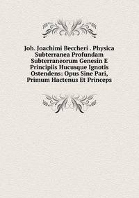 Joh. Joachimi Beccheri . Physica Subterranea Profundam Subterraneorum Genesin E Principiis Hucusque Ignotis Ostendens: Opus Sine Pari, Primum Hactenus Et Princeps