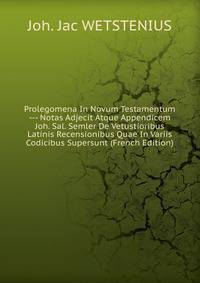 Prolegomena In Novum Testamentum --- Notas Adjecit Atque Appendicem Joh. Sal. Semler De Vetustioribus Latinis Recensionibus Quae In Variis Codicibus Supersunt (French Edition)