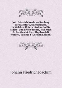 Joh. Friedrich Joachims Samlung Vermischter Anmerckungen, In Welchen Unterschiedene In Die Staats- Und Lehen-rechte, Wie Auch In Die Geschichte . Abgehandelt Werden, Volume 4 (German Edition)