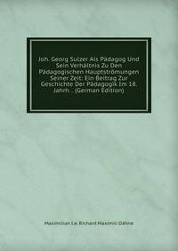 Joh. Georg Sulzer Als Padagog Und Sein Verhaltnis Zu Den Padagogischen Hauptstromungen Seiner Zeit: Ein Beitrag Zur Geschichte Der Padagogik Im 18. Jahrh. . (German Edition)