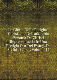 Le Gloria Della Religiun Christiana Nell'adorabla Persuna Da Christi Representaeda In Una Predgia Our Del Evang. Da St. Joh. Cap. I, Volume 14