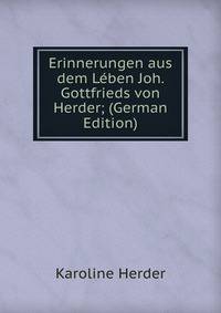 Erinnerungen aus dem Leben Joh. Gottfrieds von Herder; (German Edition)