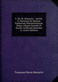 F. Th. M. Mamachi .: Ad Joh. D. Mansium De Ratione Temporum Athanasionorum, Deque Aliquot Synodis IV Seculo Celebratis Epistolae Iv. (Latin Edition)