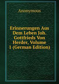 Erinnerungen Aus Dem Leben Joh. Gottfrieds Von Herder, Volume 1 (German Edition)