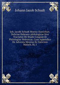 Joh. Jacobi Schudt Moeno-francofurt. Deliciae Hebraeo-philologicae Sive Tractatus De Studio Linguae Et Philologiae Hebraicae, Cum Appendice De Adventu Messiae Ex Vaticinio Malach. Iii, I.