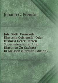 Joh. Gottl. Frenckels Diptycha Ositiensia: Oder Historia Derer Herren Superintendenten Und Diaconen Zu Oschatz In Meissen (German Edition)