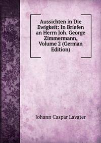 Aussichten in Die Ewigkeit: In Briefen an Herrn Joh. George Zimmermann, Volume 2 (German Edition)