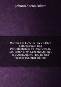 Wahrheit in Liebe in Briefen Uber Katholicismus Und Protestantismus an Den Herrn D. Joh. Heinr. Jung: Genannt Stilling . Wie Auch Andere . Bruder Und Freunde (German Edition)