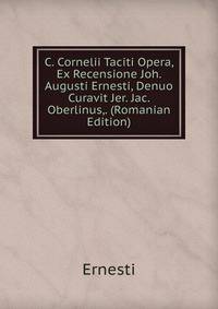 C. Cornelii Taciti Opera, Ex Recensione Joh. Augusti Ernesti, Denuo Curavit Jer. Jac. Oberlinus,. (Romanian Edition)
