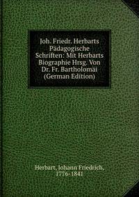 Joh. Friedr. Herbarts Padagogische Schriften: Mit Herbarts Biographie Hrsg. Von Dr. Fr. Bartholomai (German Edition)