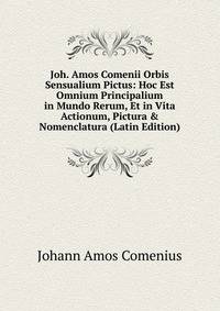 Joh. Amos Comenii Orbis Sensualium Pictus: Hoc Est Omnium Principalium in Mundo Rerum, Et in Vita Actionum, Pictura &amp; Nomenclatura (Latin Edition)