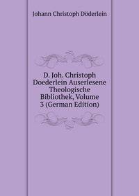 D. Joh. Christoph Doederlein Auserlesene Theologische Bibliothek, Volume 3 (German Edition)