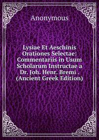 Lysiae Et Aeschinis Orationes Selectae: Commentariis in Usum Scholarum Instructae a Dr. Joh. Henr. Bremi . (Ancient Greek Edition)