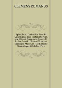 Epistola Ad Corinthios Prior Et Quae Exstat Pars Posterioris Alie,que Aliquot Fragmenta Graece Et Latine Cum P.colomesi Notarum Spicilegio Atque . In Hac Editione Suas Adspersit Joh.lud. Frey