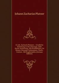 D. Joh. Zacharia Platners .: Grndliche Einleitung in Die Chirurgie, Oder Kurze Anweisung, Alle Krankheiten, So Denen Chirurgis Vorkommen, Theils . Curiren . Mit Kupfertafeln (German Edition)