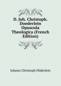 D. Joh. Christoph. Doederlein Opuscula Theologica (French Edition)
