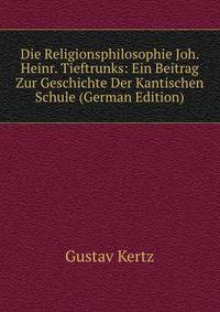 Die Religionsphilosophie Joh. Heinr. Tieftrunks: Ein Beitrag Zur Geschichte Der Kantischen Schule (German Edition)