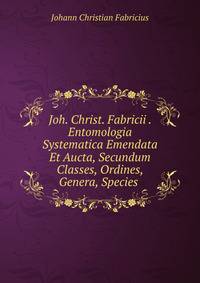 Joh. Christ. Fabricii . Entomologia Systematica Emendata Et Aucta, Secundum Classes, Ordines, Genera, Species .