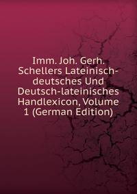 Imm. Joh. Gerh. Schellers Lateinisch-deutsches Und Deutsch-lateinisches Handlexicon, Volume 1 (German Edition)