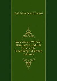 Was Wissen Wir Von Dem Leben Und Der Person Joh. Gutenbergs? (German Edition)