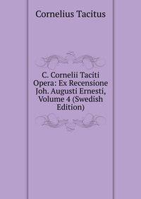 C. Cornelii Taciti Opera: Ex Recensione Joh. Augusti Ernesti, Volume 4 (Swedish Edition)