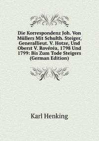 Die Korrespondenz Joh. Von Mullers Mit Schulth. Steiger, Generallieut. V. Hotze, Und Oberst V. Roverea, 1798 Und 1799: Bis Zum Tode Steigers (German Edition)