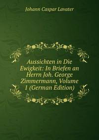 Aussichten in Die Ewigkeit: In Briefen an Herrn Joh. George Zimmermann, Volume 1 (German Edition)
